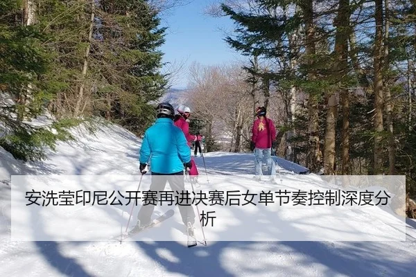 安洗莹印尼公开赛再进决赛后女单节奏控制深度分析