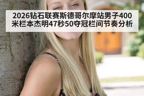 2026钻石联赛斯德哥尔摩站男子400米栏本杰明47秒50夺冠栏间节奏分析