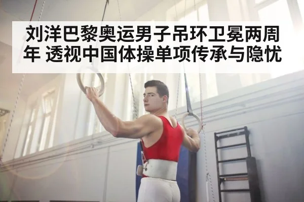 刘洋巴黎奥运男子吊环卫冕两周年 透视中国体操单项传承与隐忧
