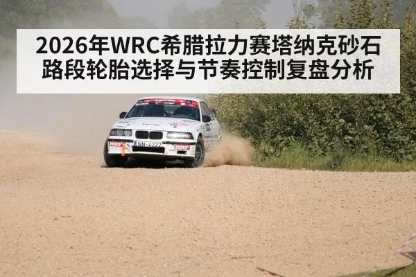 2026年WRC希腊拉力赛塔纳克砂石路段轮胎选择与节奏控制复盘分析